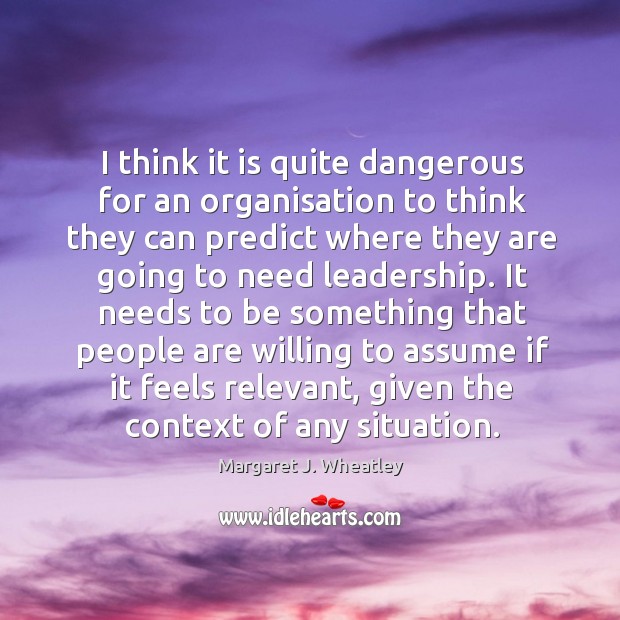 I think it is quite dangerous for an organisation to think they can predict Margaret J. Wheatley Picture Quote