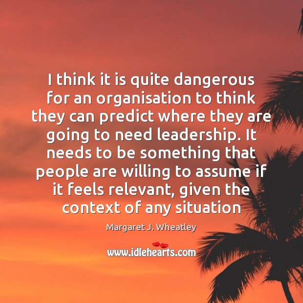 I think it is quite dangerous for an organisation to think they Margaret J. Wheatley Picture Quote