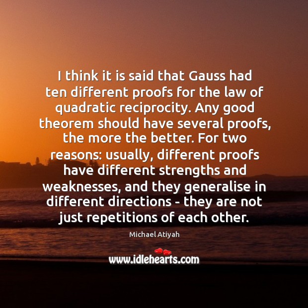 I think it is said that Gauss had ten different proofs for Michael Atiyah Picture Quote
