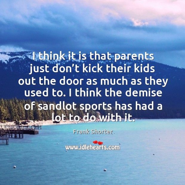 I think it is that parents just don’t kick their kids out the door as much as they used to. Sports Quotes Image