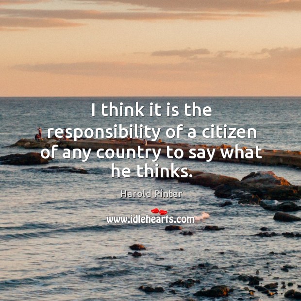 I think it is the responsibility of a citizen of any country to say what he thinks. Harold Pinter Picture Quote