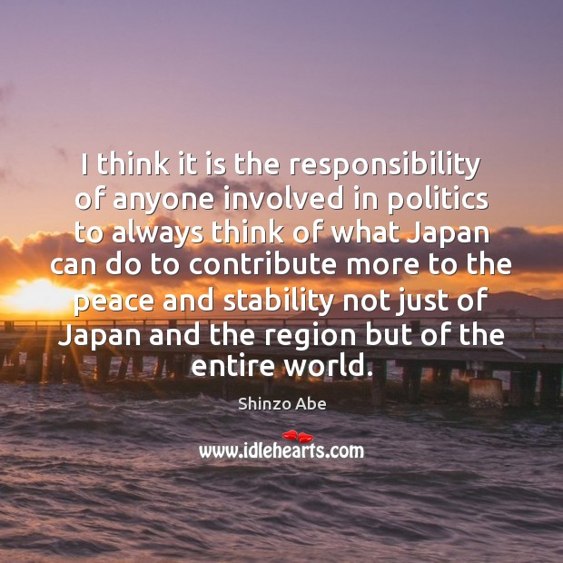 I think it is the responsibility of anyone involved in politics to Shinzo Abe Picture Quote