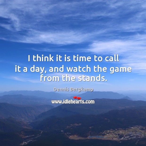 I think it is time to call it a day, and watch the game from the stands. Dennis Bergkamp Picture Quote