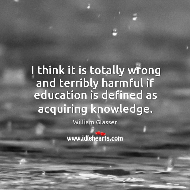 I think it is totally wrong and terribly harmful if education is defined as acquiring knowledge. Education Quotes Image