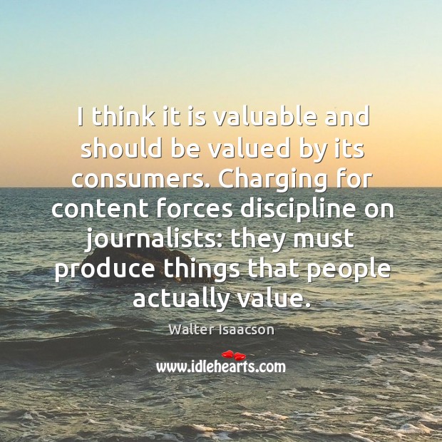 I think it is valuable and should be valued by its consumers. Charging for content forces Walter Isaacson Picture Quote