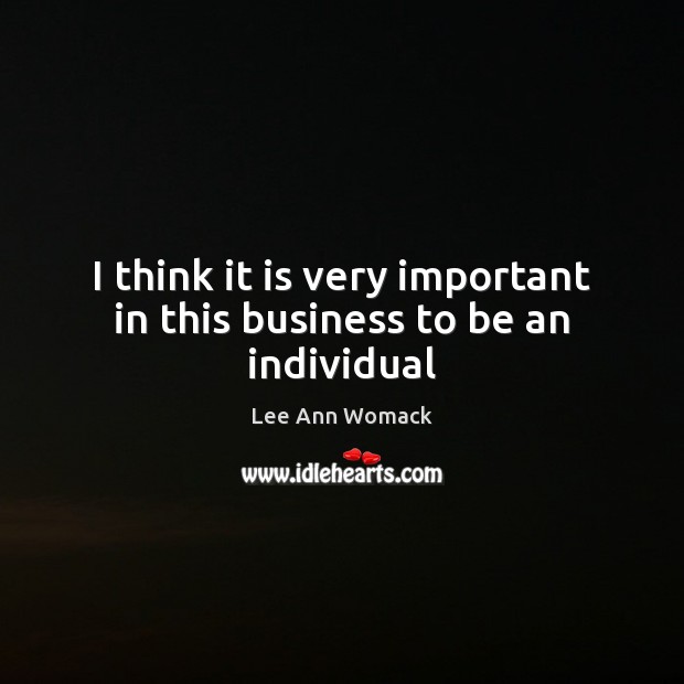I think it is very important in this business to be an individual Lee Ann Womack Picture Quote