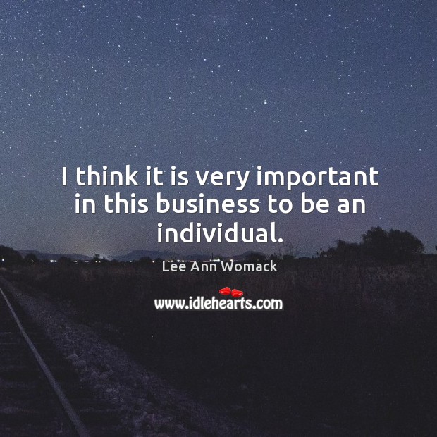 I think it is very important in this business to be an individual. Lee Ann Womack Picture Quote