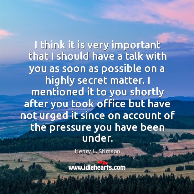 I think it is very important that I should have a talk with you as soon as possible on a highly secret matter. Henry L. Stimson Picture Quote