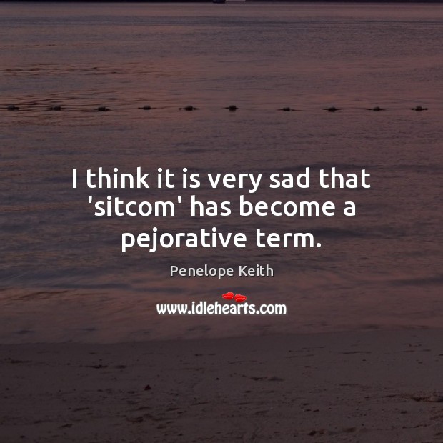 I think it is very sad that ‘sitcom’ has become a pejorative term. Penelope Keith Picture Quote