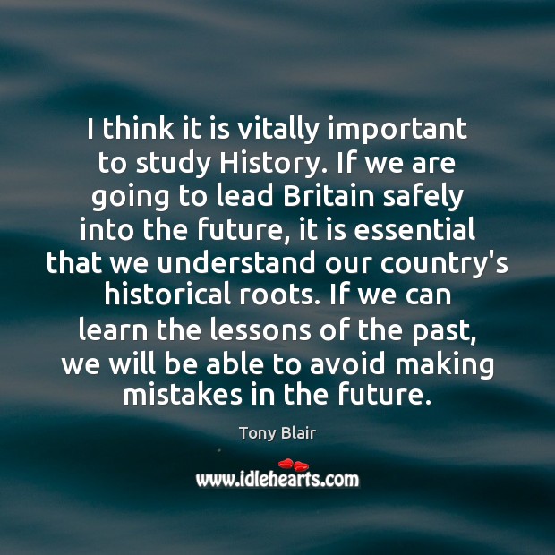I think it is vitally important to study History. If we are Tony Blair Picture Quote