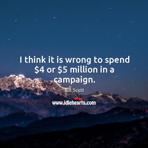 I think it is wrong to spend $4 or $5 million in a campaign. Bill Scott Picture Quote