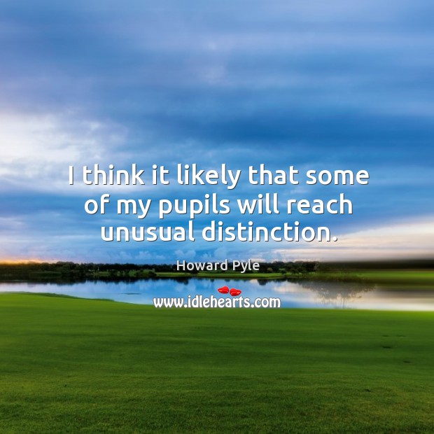 I think it likely that some of my pupils will reach unusual distinction. Howard Pyle Picture Quote