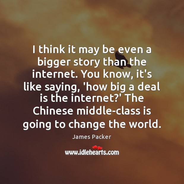 I think it may be even a bigger story than the internet. James Packer Picture Quote