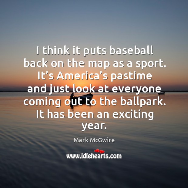 I think it puts baseball back on the map as a sport. It’s america’s pastime and just look at Mark McGwire Picture Quote