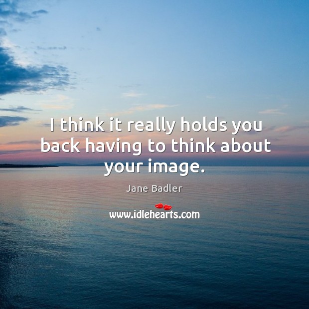 I think it really holds you back having to think about your image. Jane Badler Picture Quote