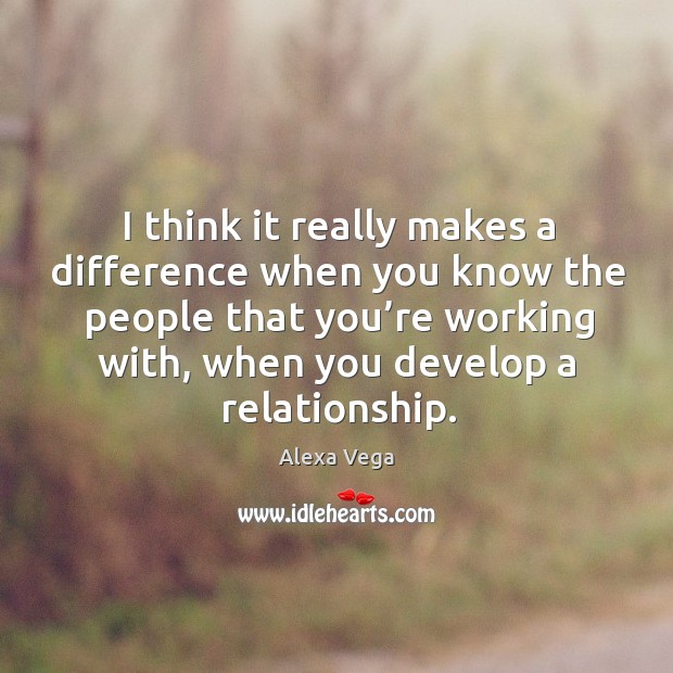 I think it really makes a difference when you know the people that you’re working with, when you develop a relationship. Image