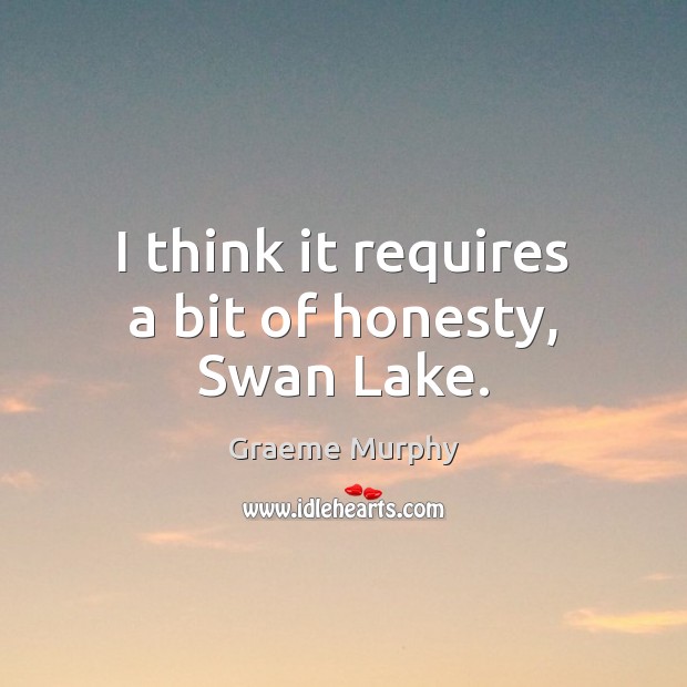 I think it requires a bit of honesty, Swan Lake. Graeme Murphy Picture Quote