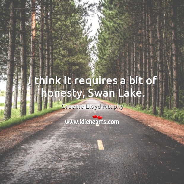 I think it requires a bit of honesty, swan lake. Graeme Lloyd Murphy Picture Quote