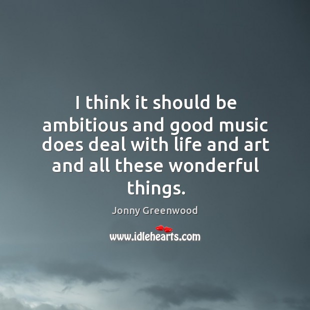 I think it should be ambitious and good music does deal with life and art and all these wonderful things. Image
