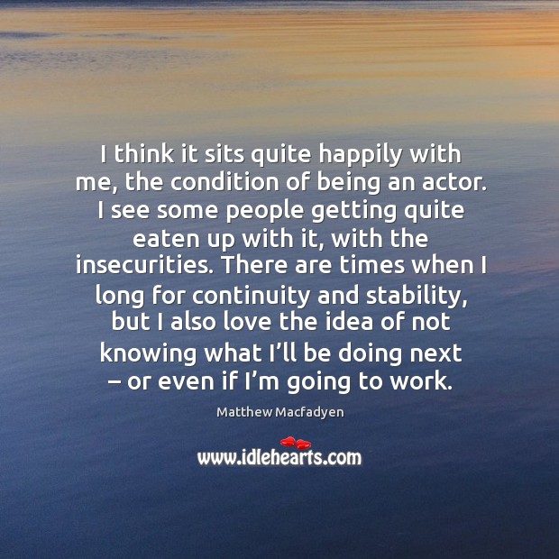 I think it sits quite happily with me, the condition of being an actor. Matthew Macfadyen Picture Quote
