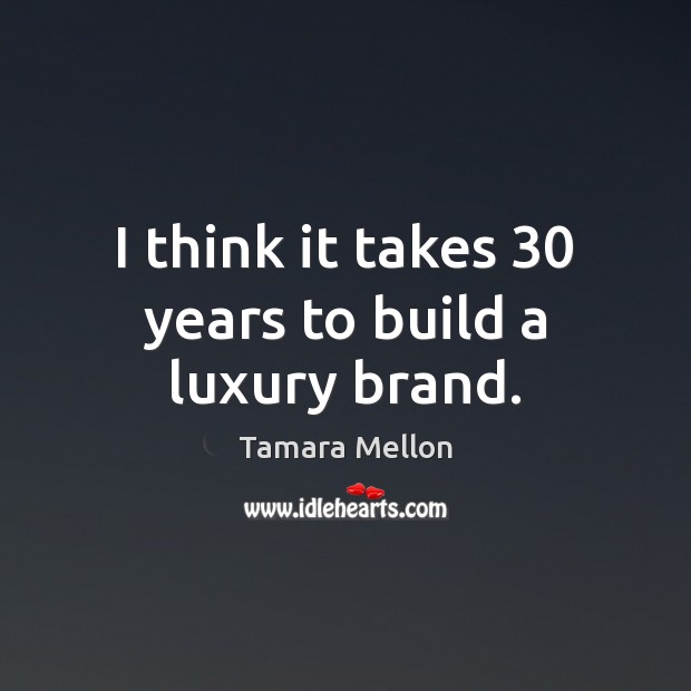 I think it takes 30 years to build a luxury brand. Tamara Mellon Picture Quote