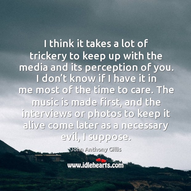 I think it takes a lot of trickery to keep up with the media and its perception of you. John Anthony Gillis Picture Quote