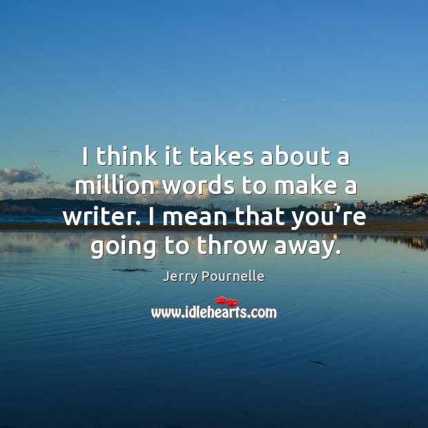 I think it takes about a million words to make a writer. I mean that you’re going to throw away. Image