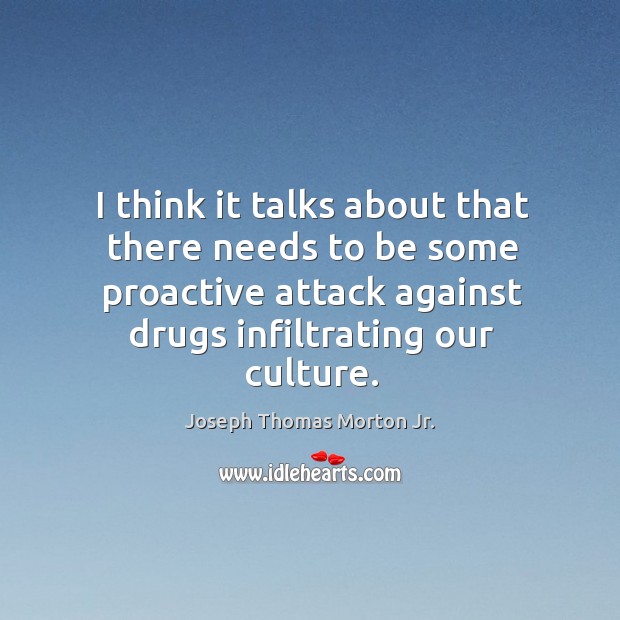 I think it talks about that there needs to be some proactive attack against drugs infiltrating our culture. Joseph Thomas Morton Jr. Picture Quote