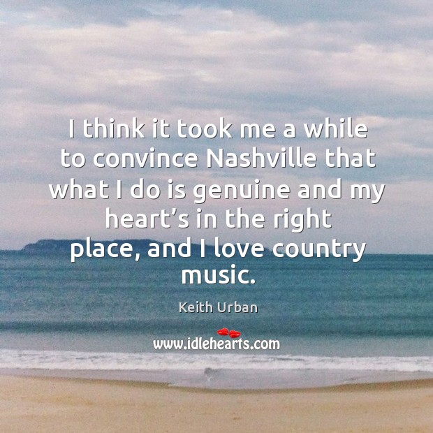 I think it took me a while to convince nashville that what I do is genuine Keith Urban Picture Quote