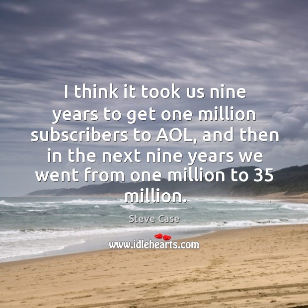I think it took us nine years to get one million subscribers to aol, and then in the next nine Steve Case Picture Quote