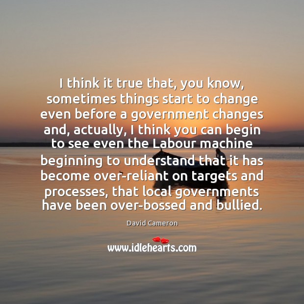 I think it true that, you know, sometimes things start to change David Cameron Picture Quote