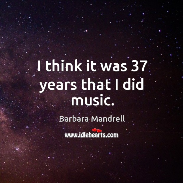 I think it was 37 years that I did music. Barbara Mandrell Picture Quote
