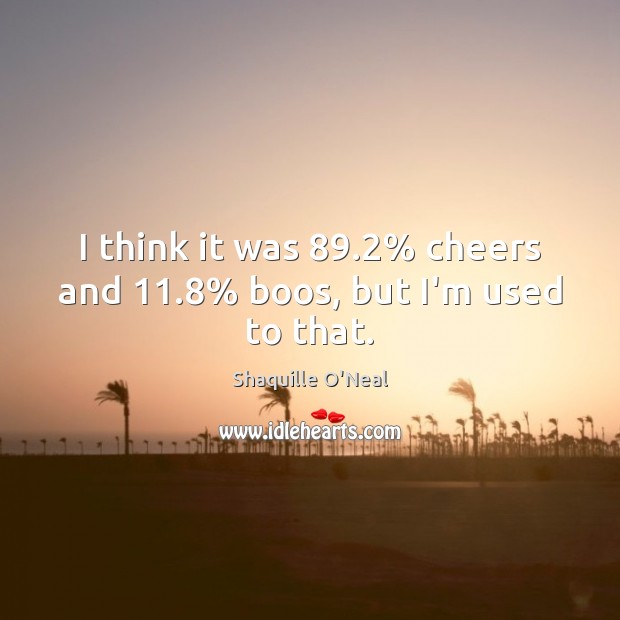 I think it was 89.2% cheers and 11.8% boos, but I’m used to that. Shaquille O’Neal Picture Quote