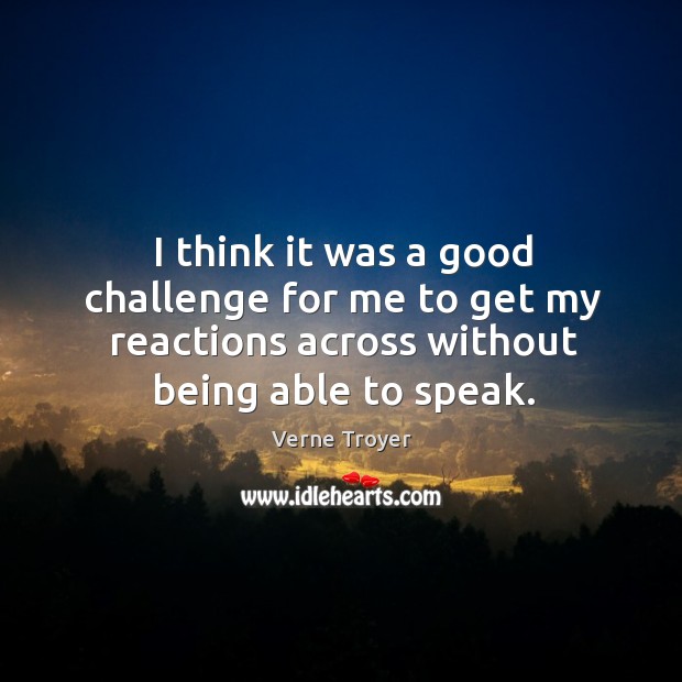 I think it was a good challenge for me to get my reactions across without being able to speak. Verne Troyer Picture Quote
