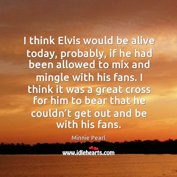 I think it was a great cross for him to bear that he couldn’t get out and be with his fans. Minnie Pearl Picture Quote