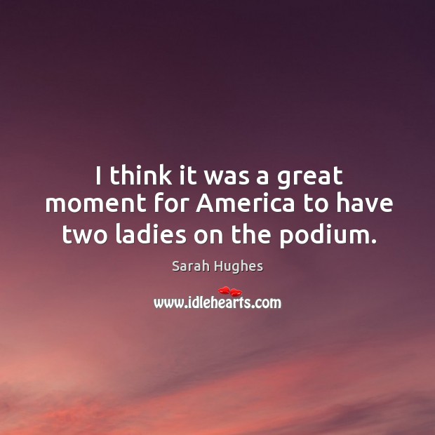 I think it was a great moment for america to have two ladies on the podium. Sarah Hughes Picture Quote