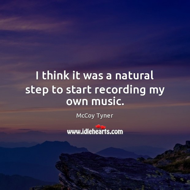 I think it was a natural step to start recording my own music. McCoy Tyner Picture Quote