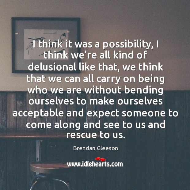 I think it was a possibility, I think we’re all kind of delusional like that, we think that we Brendan Gleeson Picture Quote