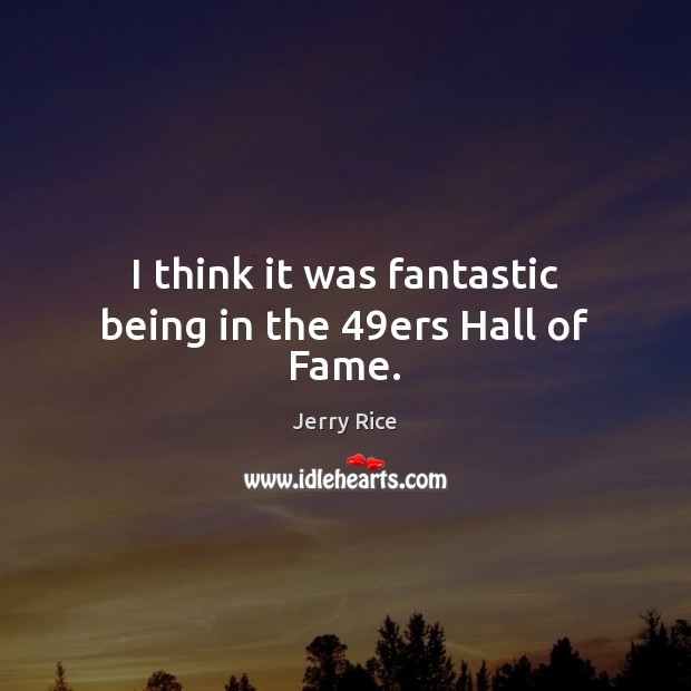 I think it was fantastic being in the 49ers Hall of Fame. Jerry Rice Picture Quote