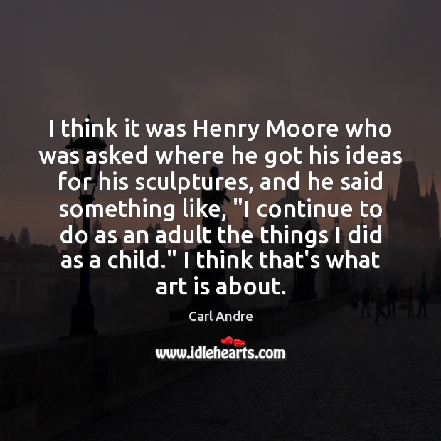 I think it was Henry Moore who was asked where he got Art Quotes Image