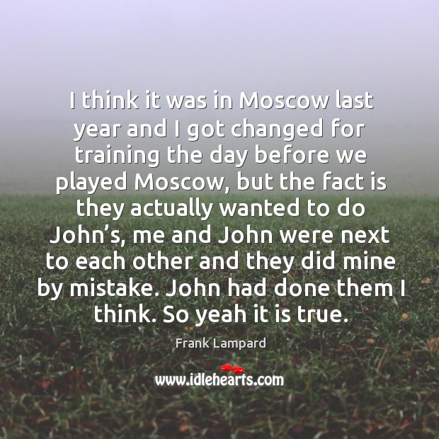 I think it was in moscow last year and I got changed for training the day before we Frank Lampard Picture Quote