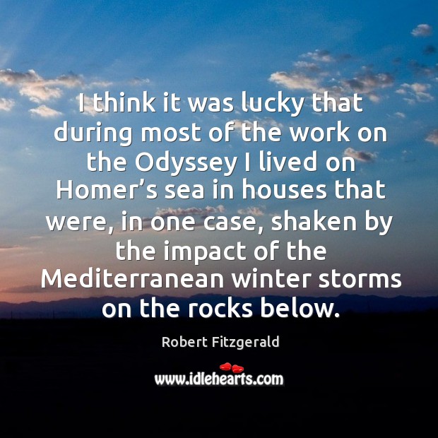 I think it was lucky that during most of the work on the odyssey I lived on homer’s sea Robert Fitzgerald Picture Quote
