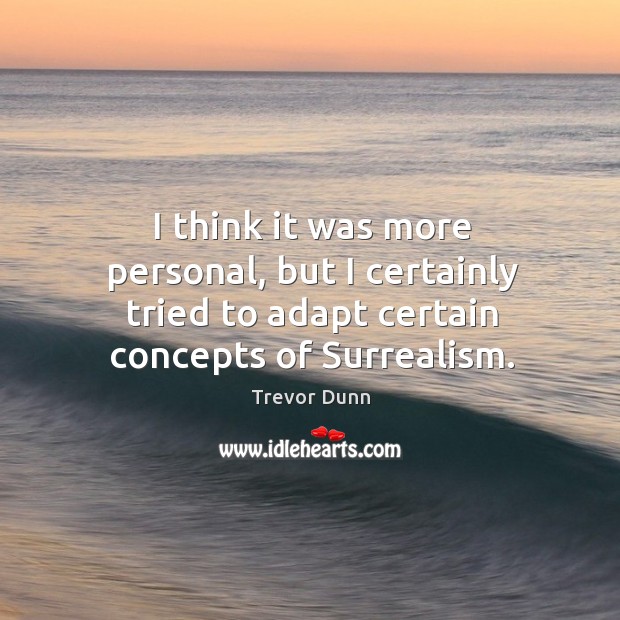 I think it was more personal, but I certainly tried to adapt certain concepts of surrealism. Trevor Dunn Picture Quote