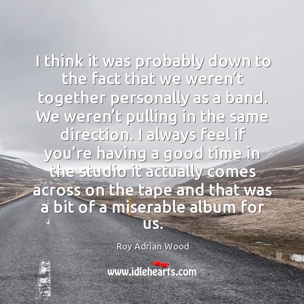 I think it was probably down to the fact that we weren’t together personally as a band. Roy Adrian Wood Picture Quote
