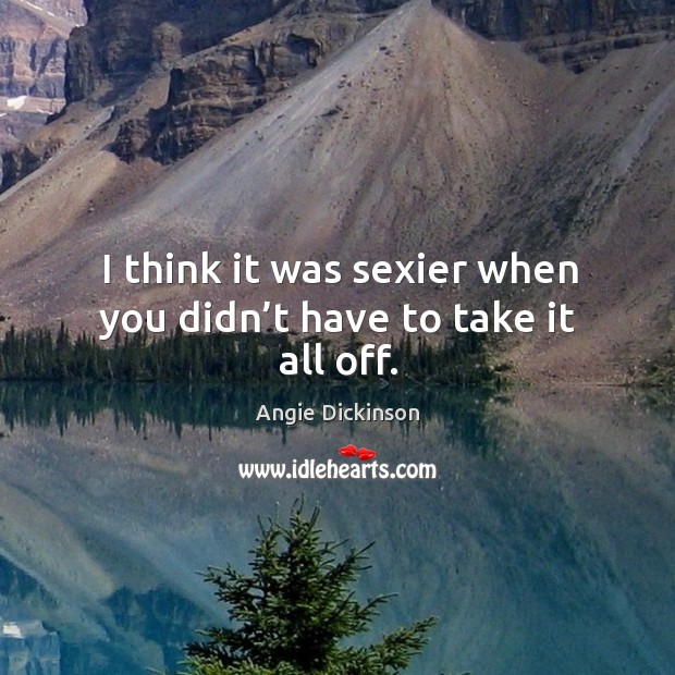 I think it was sexier when you didn’t have to take it all off. Angie Dickinson Picture Quote