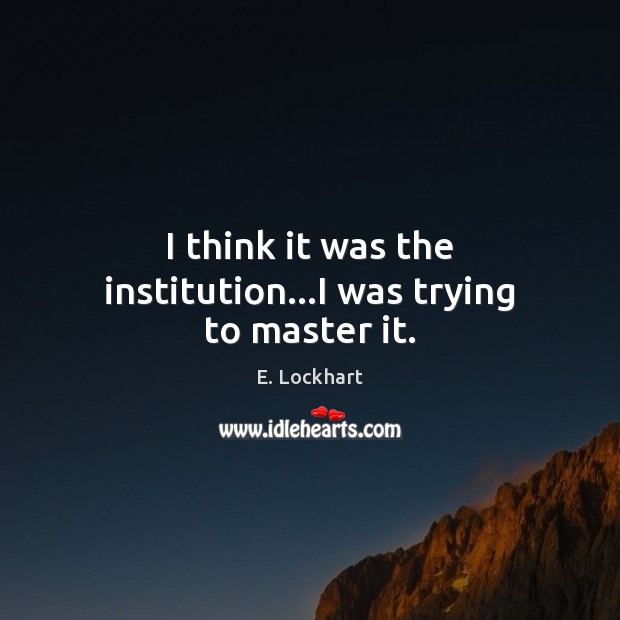 I think it was the institution…I was trying to master it. E. Lockhart Picture Quote