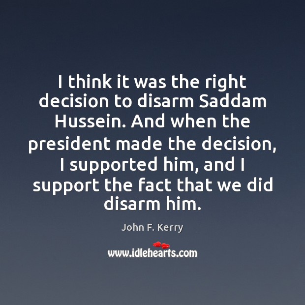I think it was the right decision to disarm Saddam Hussein. And John F. Kerry Picture Quote