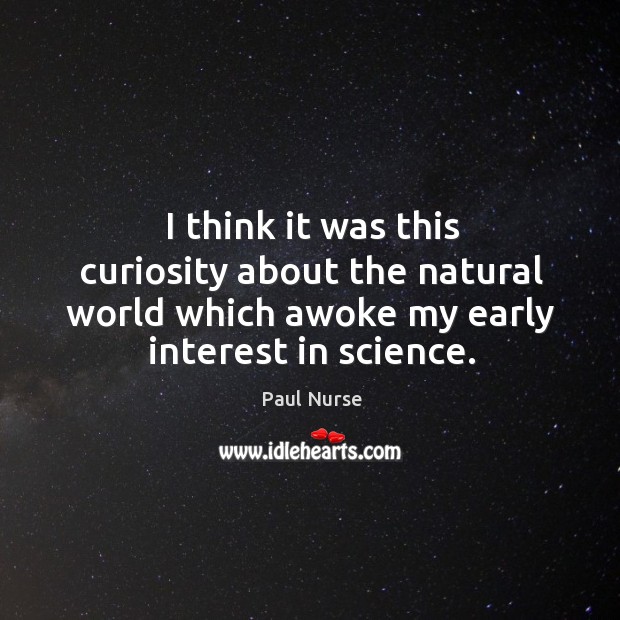 I think it was this curiosity about the natural world which awoke my early interest in science. Paul Nurse Picture Quote