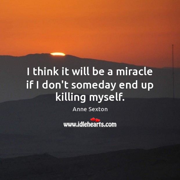 I think it will be a miracle if I don’t someday end up killing myself. Anne Sexton Picture Quote