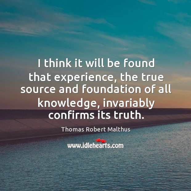 I think it will be found that experience, the true source and foundation of all knowledge Thomas Robert Malthus Picture Quote